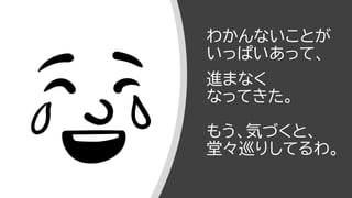 わかんないことが
いっぱいあって、
進まなく
なってきた。
もう、気づくと、
堂々巡りしてるわ。
 
