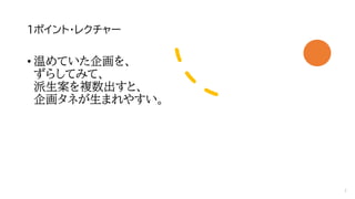 1ポイント・レクチャー
• 温めていた企画を、
ずらしてみて、
派生案を複数出すと、
企画タネが生まれやすい。
7
 