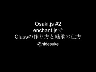Osaki.js #2
      enchant.jsで
Classの作り方と継承の仕方
      @hidesuke
 