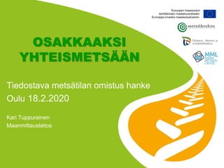 OSAKKAAKSI
YHTEISMETSÄÄN
Tiedostava metsätilan omistus hanke
Oulu 18.2.2020
Kari Tuppurainen
Maanmittauslaitos
 