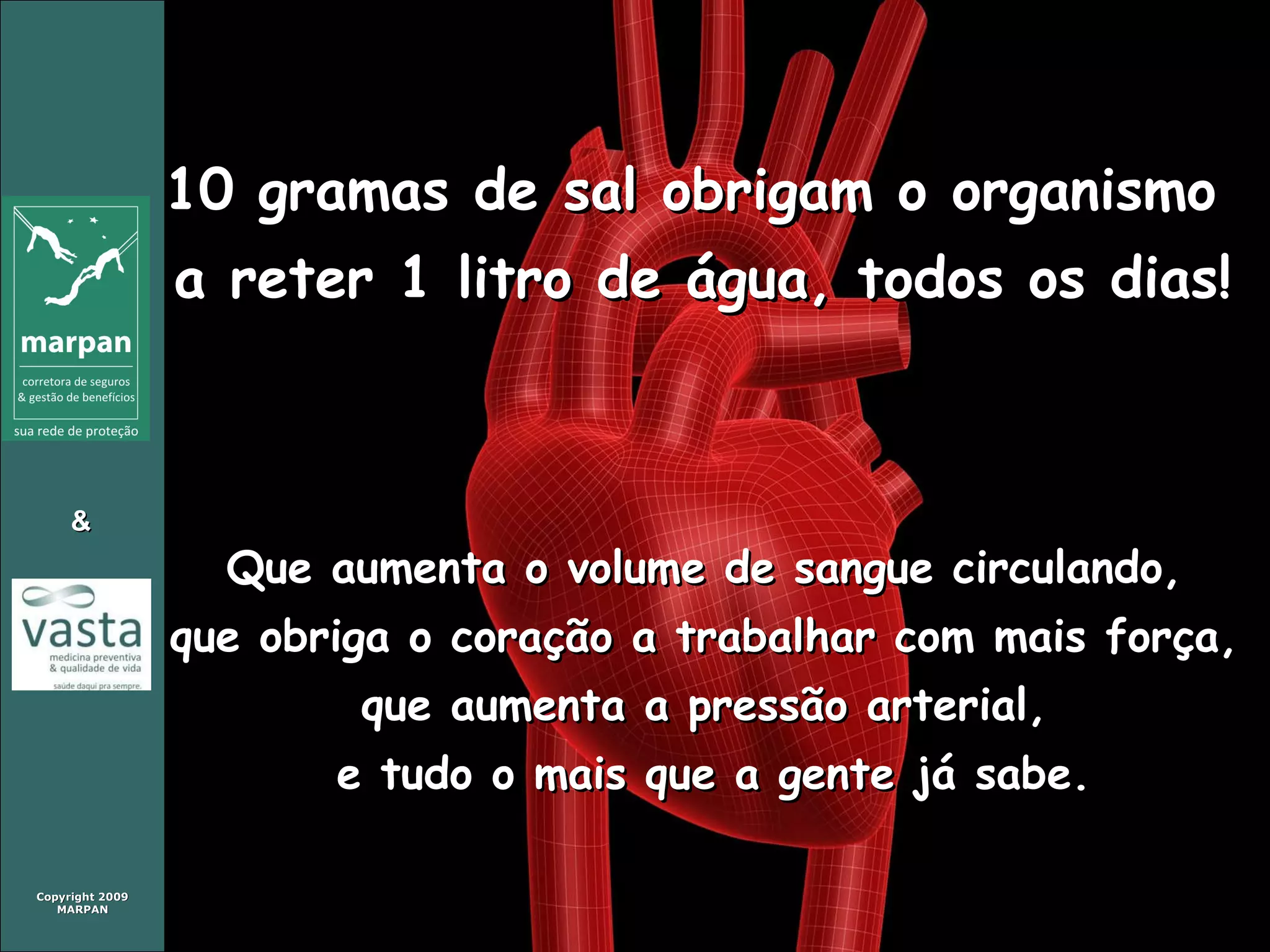 10 gramas de sal obrigam o organismo  a reter 1 litro de água, todos os dias! Que aumenta o volume de sangue circulando,  que obriga o coração a trabalhar com mais força,  que aumenta a pressão arterial,  e tudo o mais que a gente já sabe. 