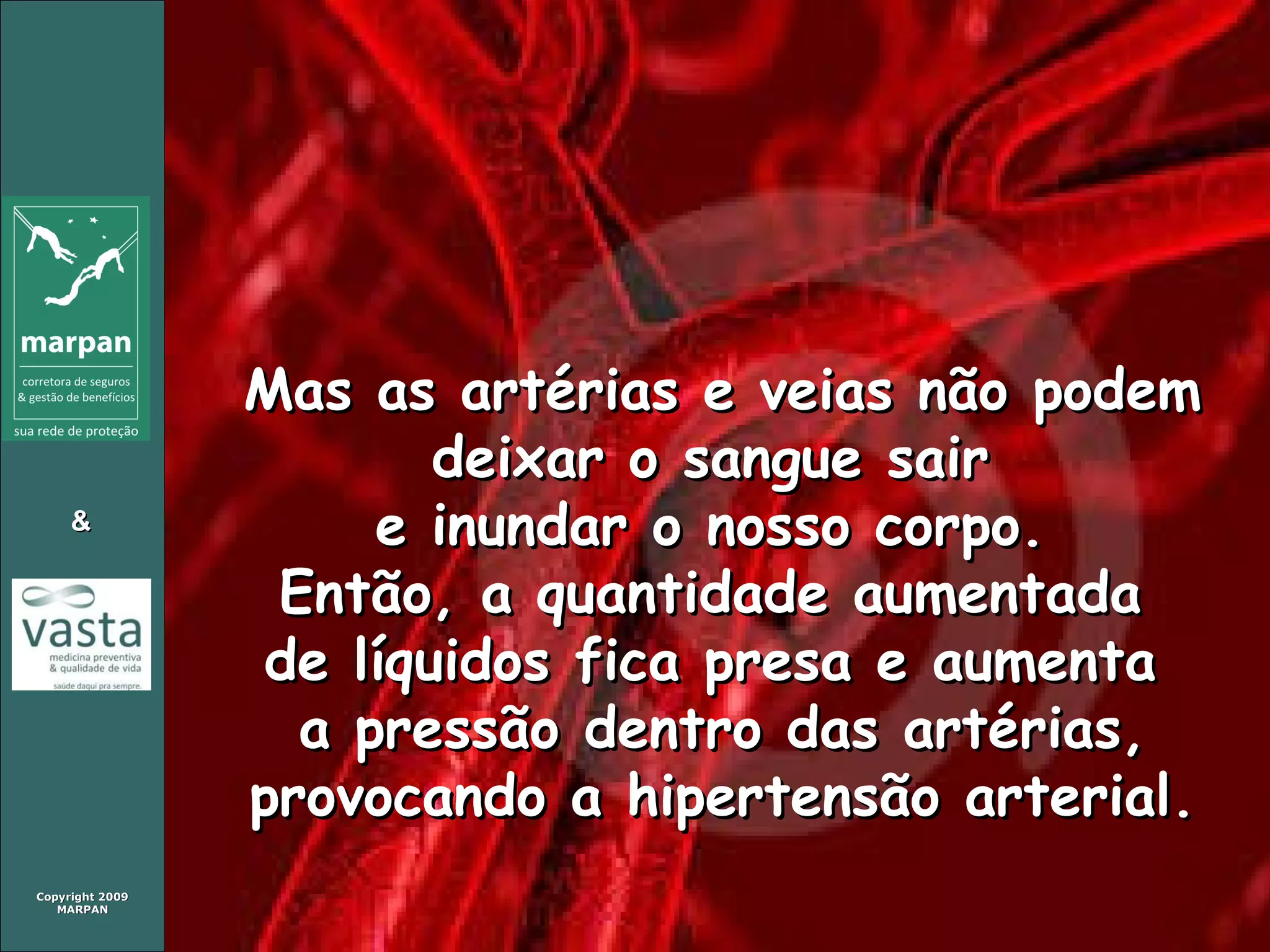 Mas as artérias e veias não podem deixar o sangue sair  e inundar o nosso corpo.  Então, a quantidade aumentada  de líquidos fica presa e aumenta  a pressão dentro das artérias, provocando a hipertensão arterial. 