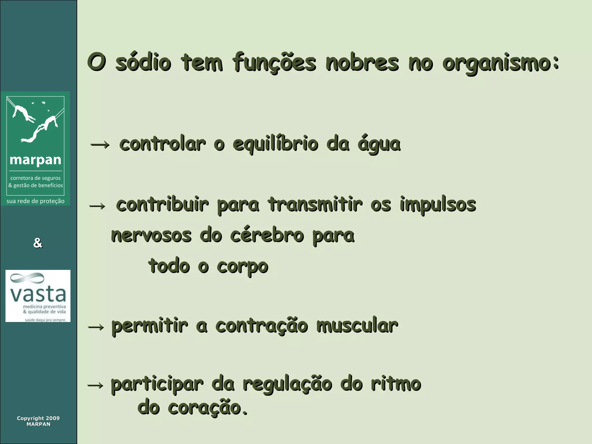 O sódio tem funções nobres no organismo:  ->  controlar o equilíbrio da água ->   contribuir para transmitir os impulsos  nervosos do cérebro para  todo o corpo ->   permitir a contração muscular ->   participar da regulação do ritmo  do coração. 