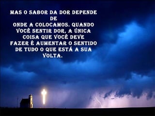Mas o sabor da dor depende de onde a colocamos. Quando você sentir dor, a única coisa que você deve fazer é aumentar o sentido de tudo o que está a sua volta.  