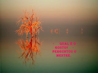 -  Qual é o gosto?  - perguntou o Mestre.  