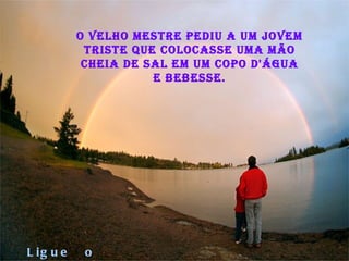 O velho Mestre pediu a um jovem triste que colocasse uma mão cheia de sal em um copo d'água e bebesse. Ligue  o  som 