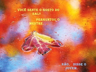 _ Você sente o gosto do sal? perguntou o Mestre. _ Não,  disse o jovem.  