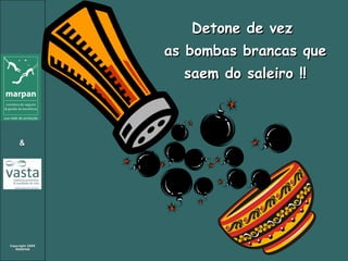 Detone de vez  as bombas brancas que saem do saleiro !! 