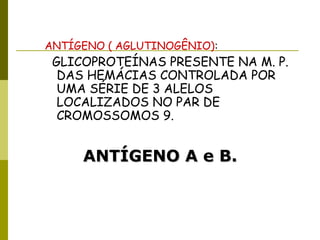 ANTÍGENO ( AGLUTINOGÊNIO):
GLICOPROTEÍNAS PRESENTE NA M. P.
DAS HEMÁCIAS CONTROLADA POR
UMA SÉRIE DE 3 ALELOS
LOCALIZADOS NO PAR DE
CROMOSSOMOS 9.
ANTÍGENO A e B.ANTÍGENO A e B.
 