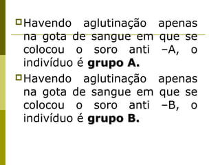 Havendo aglutinação apenas
na gota de sangue em que se
colocou o soro anti –A, o
indivíduo é grupo A.grupo A.
Havendo aglutinação apenas
na gota de sangue em que se
colocou o soro anti –B, o
indivíduo é grupo B.grupo B.
 