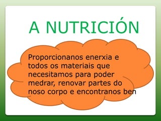 A NUTRICIÓN
Proporcionanos enerxia e
todos os materiais que
necesitamos para poder
medrar, renovar partes do
noso corpo e encontranos ben
 