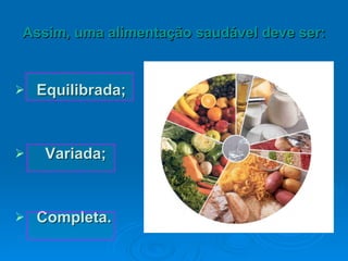 Assim, uma alimentação saudável deve ser: Equilibrada; Variada; Completa. 