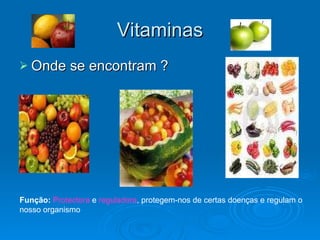 Vitaminas Onde se encontram ? Função:   Protectora  e  reguladora , protegem-nos de certas doenças e regulam o nosso organismo 