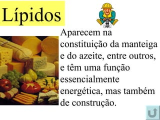Aparecem na constituição da manteiga e do azeite, entre outros, e têm uma função essencialmente energética, mas também de construção. Lípidos 
