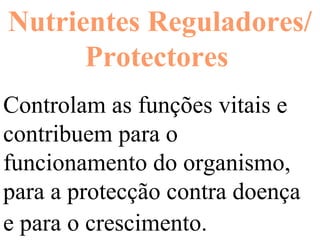 Nutrientes Reguladores/Protectores   Controlam as funções vitais e contribuem para o funcionamento do organismo, para a protecção contra doença e para o crescimento.   