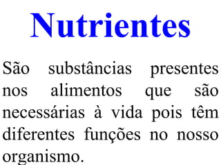 Nutrientes São substâncias presentes nos alimentos que são necessárias à vida pois têm diferentes funções no nosso organismo. 