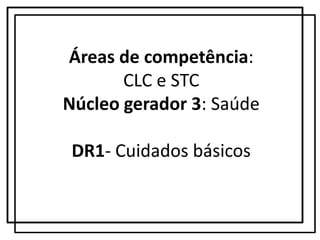 Áreas de competência: CLC e STCNúcleo gerador 3: SaúdeDR1- Cuidados básicos  