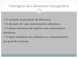 Vantagens dos alimentos transgénicos
O aumento na produção de alimentos;
A alteração do valor nutricional dos alimentos;
O desenvolvimento de espécies com características
desejáveis;
A maior resistência dos alimentos ao armazenamento
por períodos maiores.
4
 