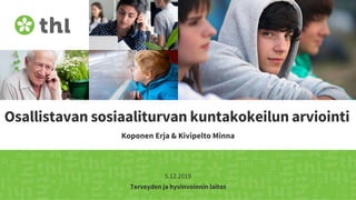 Terveyden ja hyvinvoinnin laitos
Osallistavan sosiaaliturvan kuntakokeilun arviointi
Koponen Erja & Kivipelto Minna
5.12.2019
 