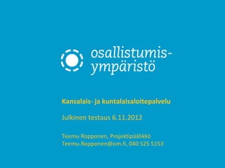 Kansalais- ja kuntalaisaloitepalvelu

Julkinen testaus 6.11.2012

Teemu Ropponen, Projektipäälikkö
Teemu.Ropponen@om.fi, 040 525 5153
 