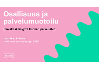 Osallisuus ja
palvelumuotoilu
Ihmiskeskeisyyttä kunnan palveluihin
Henriika Lindroos
Next level service design 2020
 