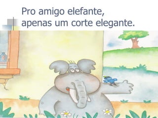Pro amigo elefante, apenas um corte elegante.  