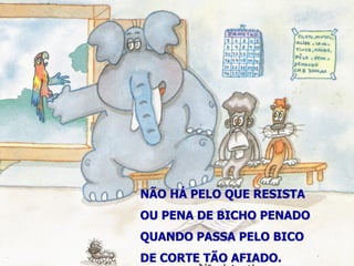 NÃO HÁ PELO QUE RESISTA 
OU PENA DE BICHO PENADO 
QUANDO PASSA PELO BICO 
DE CORTE TÃO AFIADO.  