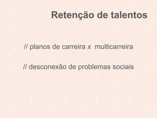 Retenção de talentos 
// planos de carreira x multicarreira 
// desconexão de problemas sociais 
 