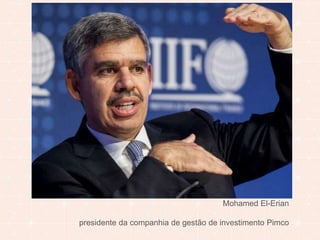 Mohamed El-Erian 
presidente da companhia de gestão de investimento Pimco 
 