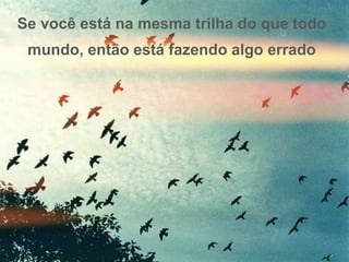 Se você está na mesma trilha do que todo 
mundo, então está fazendo algo errado 
 