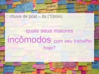 :: chuva de post – its (10min) 
quais seus maiores 
incômodos com seu trabalho 
hoje? 
 
