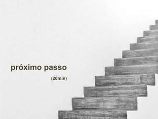 próximo passo 
(20min) 
 