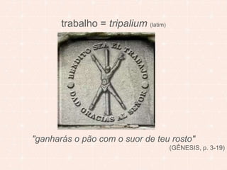 trabalho = tripalium (latim) 
"ganharás o pão com o suor de teu rosto" 
(GÊNESIS, p. 3-19) 
 