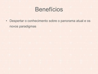 Benefícios 
• Despertar o conhecimento sobre o panorama atual e os 
novos paradigmas 
 
