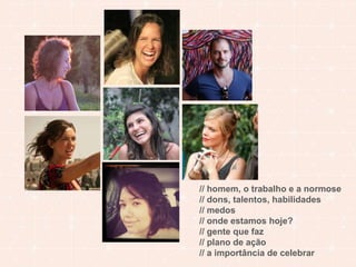 // homem, o trabalho e a normose 
// dons, talentos, habilidades 
// medos 
// onde estamos hoje? 
// gente que faz 
// plano de ação 
// a importância de celebrar 
 