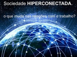 Sociedade HIPERCONECTADA. 
o que muda nas relações com o trabalho? 
 