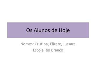 Os Alunos de Hoje Nomes: Cristina, Elizete, Jussara Escola Rio Branco 