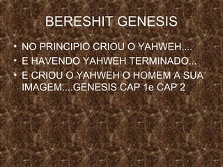 BERESHIT GENESIS
• NO PRINCIPIO CRIOU O YAHWEH....
• E HAVENDO YAHWEH TERMINADO...
• E CRIOU O YAHWEH O HOMEM A SUA
IMAGEM....GENESIS CAP 1e CAP 2

 