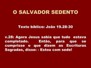 O SALVADOR SEDENTO
Texto bíblico: João 19.28-30
v.28: Agora Jesus sabia que tudo estava
completado. Então, para que se
cumprisse o que dizem as Escrituras
Sagradas, disse: - Estou com sede!
 