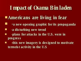 Impact of Osama Bin laden Americans are living in fear - a new opening graphic for its propaganda   -a disturbing new trend -plans for attacks in the U.S. were in progress -this new imagery is designed to motivate terrorist activity in the U.S   