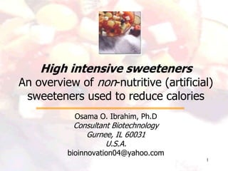 1
High intensive sweeteners
An overview of non-nutritive (artificial)
sweeteners used to reduce calories
Osama O. Ibrahim, Ph.D
Consultant Biotechnology
Gurnee, IL 60031
U.S.A.
bioinnovation04@yahoo.com
 