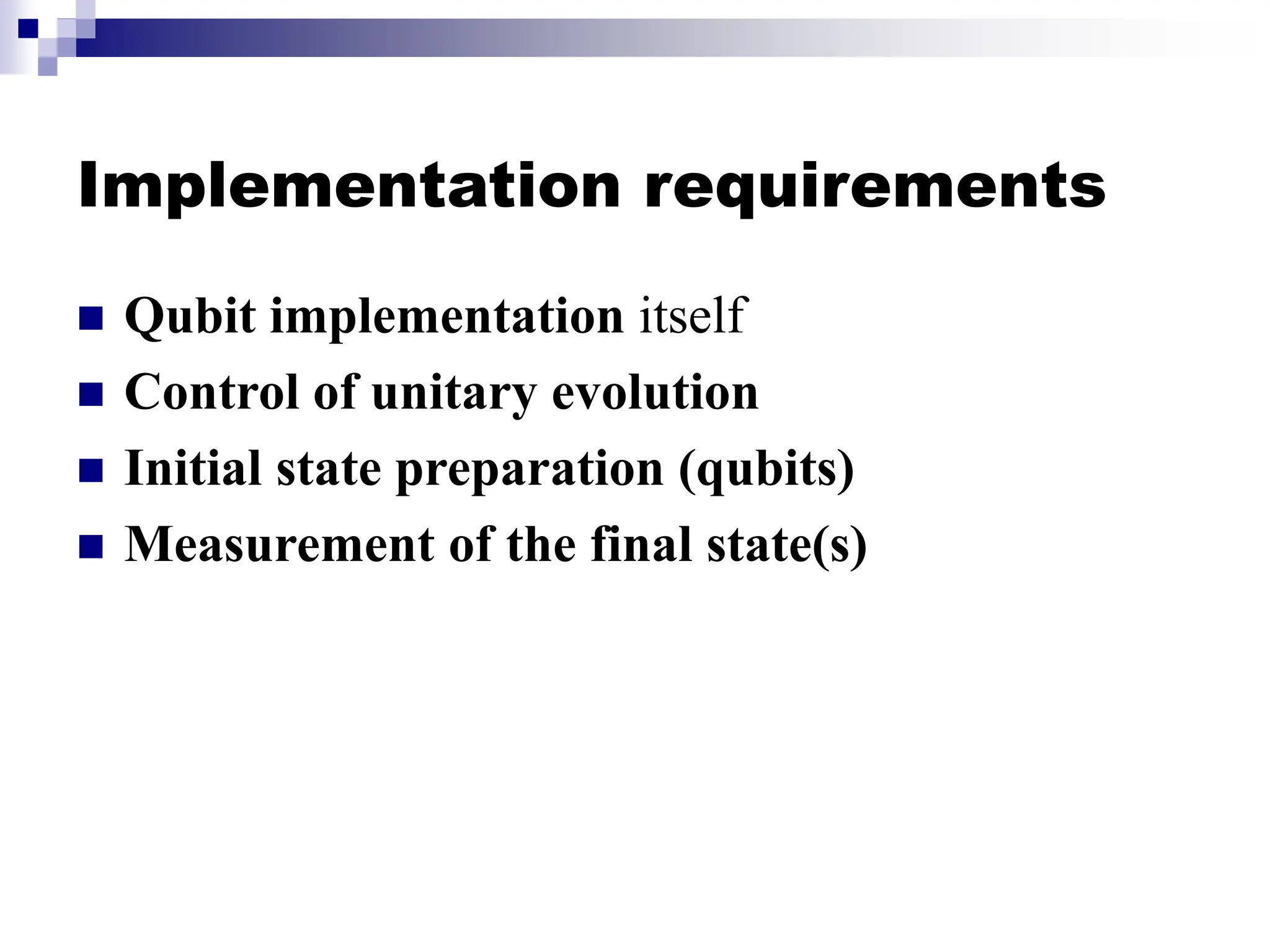 Implementation requirements
 Qubit implementation itself
 Control of unitary evolution
 Initial state preparation (qubits)
 Measurement of the final state(s)
 