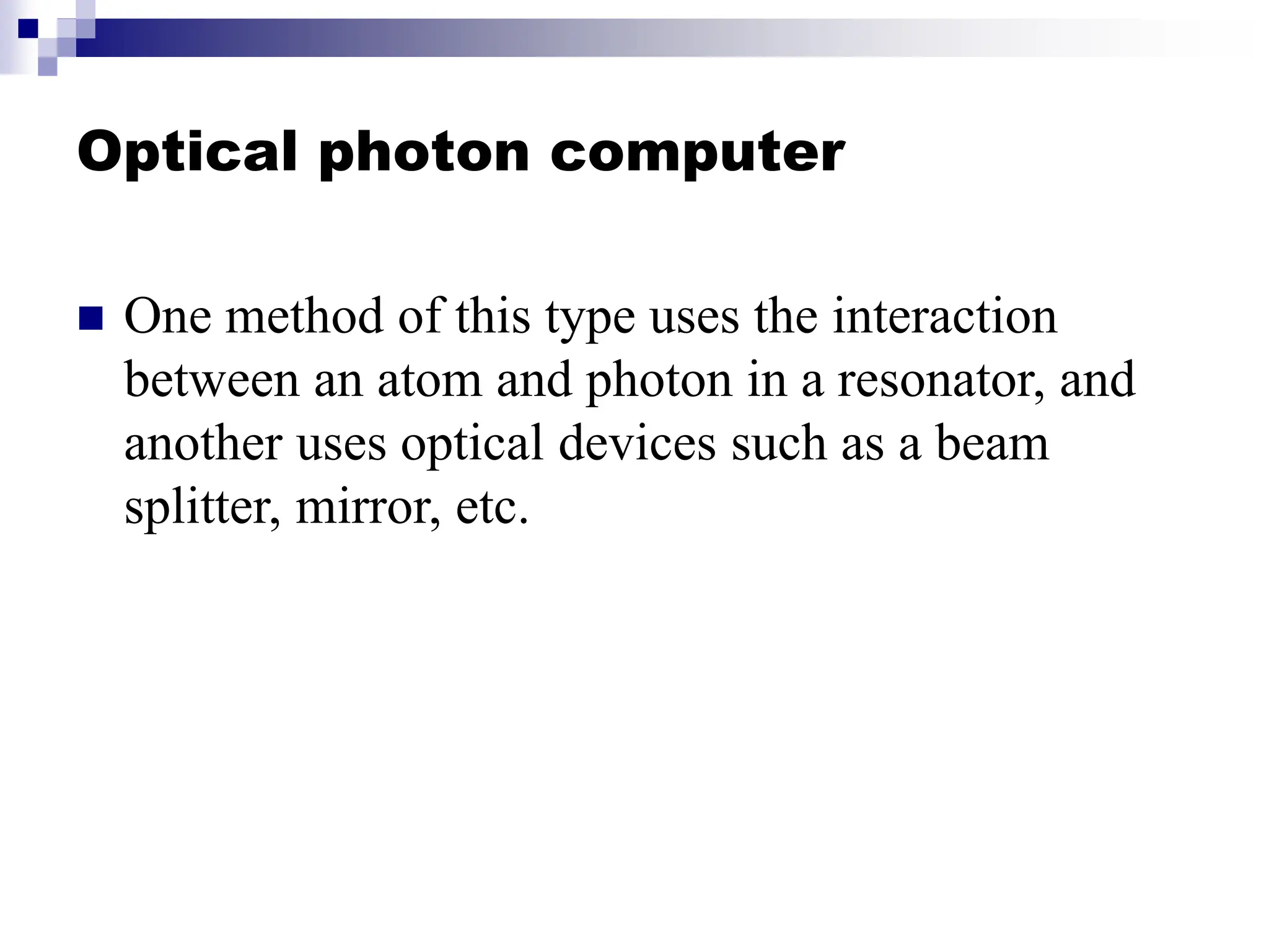 Optical photon computer
 One method of this type uses the interaction
between an atom and photon in a resonator, and
another uses optical devices such as a beam
splitter, mirror, etc.
 