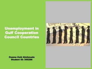 Unemployment in
Gulf Cooperation
Council Countries
Osama Zeid Almhmade
Student ID: 395286
 