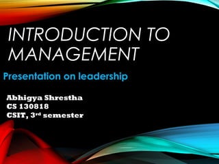 INTRODUCTION TO
MANAGEMENT
Presentation on leadership
Abhigya Shrestha
CS 130818
CSIT, 3rd
semester
 