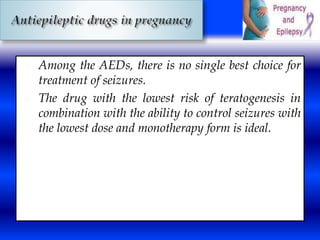  Among the AEDs, there is no single best choice for 
treatment of seizures. 
 The drug with the lowest risk of teratogenesis in 
combination with the ability to control seizures with 
the lowest dose and monotherapy form is ideal. 
 
