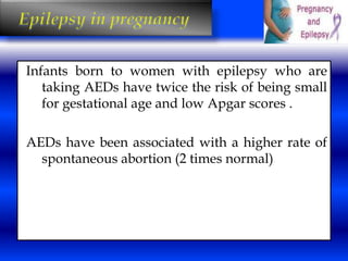 Infants born to women with epilepsy who are 
taking AEDs have twice the risk of being small 
for gestational age and low Apgar scores . 
AEDs have been associated with a higher rate of 
spontaneous abortion (2 times normal) 
 