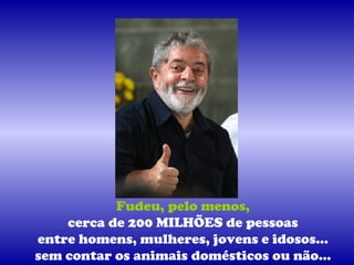 Fudeu, pelo menos,
    cerca de 200 MILHÕES de pessoas
entre homens, mulheres, jovens e idosos…
sem contar os animais domésticos ou não...
 