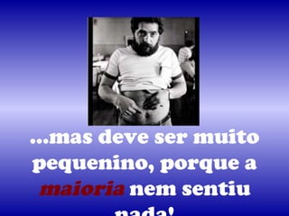 …mas deve ser muito
pequenino, porque a
maioria nem sentiu
 