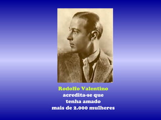 Rodolfo Valentino
   acredita-se que
     tenha amado
mais de 2.000 mulheres
 
